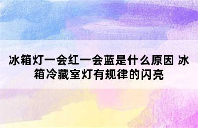 冰箱灯一会红一会蓝是什么原因 冰箱冷藏室灯有规律的闪亮